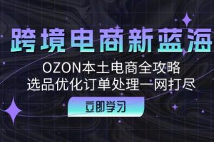 (12632期)跨境电商新蓝海:OZON本土电商全攻略,选品优化订单处理一网打尽