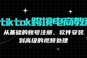 (12782期)tiktok跨境电商教程:从基础的账号注册、软件安装,到高级的视频处理