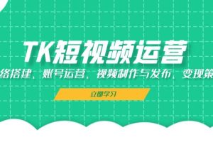 (13082期)TK短视频运营:网络搭建、账号运营、视频制作与发布、变现策略