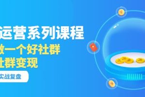 「社群运营系列课程」如何做一个好社群，利用社群变现（17节实战复盘）