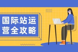 （13988期）国际站运营全攻略：涵盖日常运营到数据分析，助力打造高效运营思路