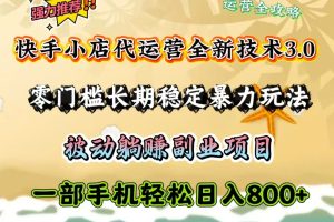 快手小店代运营全新技术3.0，零门槛长期稳定暴力玩法，被动躺赚一部手机轻松日入800+