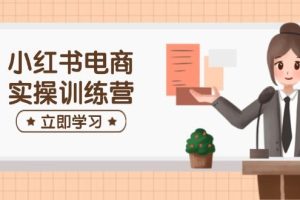 （14409期）小红书电商实操训练营：涵盖开店、选品、笔记制作等，助你快速上手