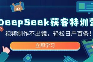 (14461期)DeepSeek获客特训营,视频制作不出镜,轻松日产百条!