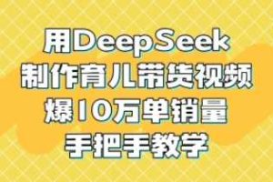 用DeepSeek制作育儿带货视频，爆10W单销量，手把手教学