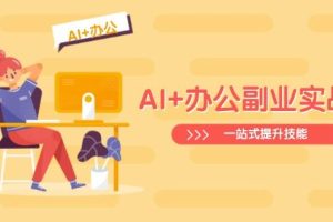 (14535期)AI+办公副业实战课:从Excel到PPT,从行业分析到视频制作,一站式提升技能