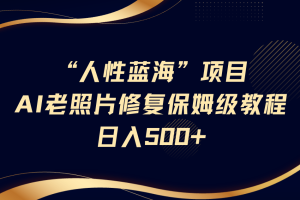 “人性蓝海”AI老照片修复项目保姆级教程，长期复购，轻松日入500+