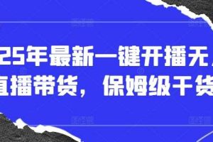2025年最新一键开播无人直播带货，保姆级干货