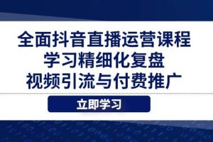 （14558期）全面抖音直播运营课程，学习精细化复盘、视频引流与付费推广