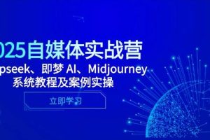 （14640期）2025自媒体实战营，Deepseek、即梦 AI、Midjourney系统教程及案例实操