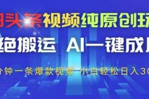 今日头条视频纯原创玩法，拒绝搬运，AI一键成片， 2分钟一条爆款视频，小白也能轻松日入3张+【揭秘】