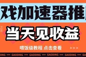 游戏加速器推广项目当天见收益，纯干货喂饭级教程分享