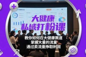 大健康私域打粉课，​教你如何在大健康赛道，掌握大量的流量，通过卖流量挣取利润