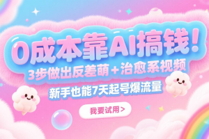 0成本靠AI搞钱!3步做出反差萌+治愈系视频,新手也能7天起号爆流量,月入5位数