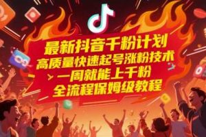 最新抖音千粉计划，高质量快速起号涨粉技术，一周就能上千粉，全流程保姆级教程