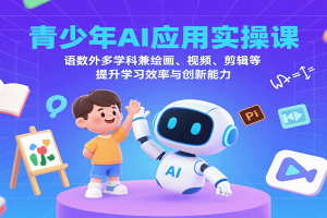 青少年AI应用实操课：语数外多学科兼绘画、视频、剪辑等提升学习效率与创新能力
