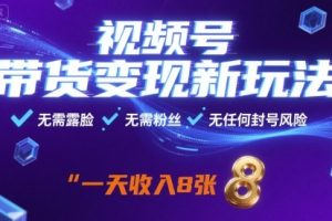 视频号带货变现新玩法，无需露脸，无需粉丝，无任何封号风险，一天收益8张【揭秘】
