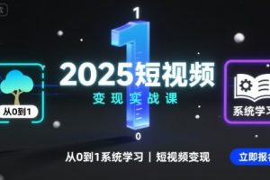 2025短视频变现实战课，从0到1系统学习短视频变现