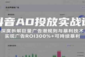 抖音AD投放实战课，深度拆解巨量广告潜规则与暴利技术，实现广告ROI300%+可持续暴利