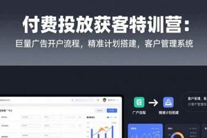 （15426期）付费投放获客特训营：巨量广告开户流程，精准计划搭建，客户管理系统