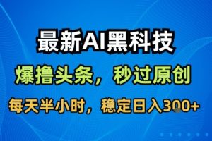 最新AI黑科技软件撸头条搬运，无需任何指令，秒过原创，每天半小时，稳定日入3张【揭秘】