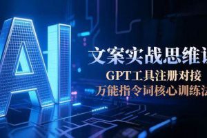 （15152期）AI文案实战思维课，GPT工具注册对接，万能指令词核心训练法