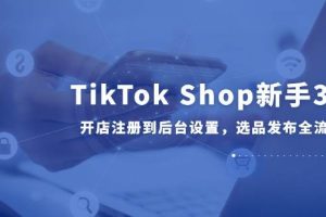 （14960期）TikTok Shop新手30课，开店注册到后台设置，选品发布全流程教学