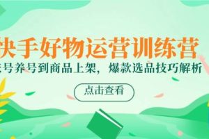 （14950期）快手好物运营训练营，账号养号到商品上架，爆款选品技巧解析