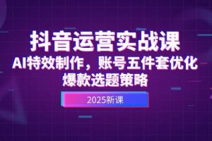 抖音运营实战课，AI特效制作，账号五件套优化，爆款选题策略