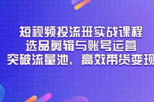 （14868期）短视频投流班实战课程，选品剪辑与账号运营，突破流量池，高效带货变现