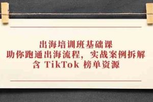 出海培训班基础课，助你跑通出海流程，实战案例拆解，含 TikTok 榜单资源