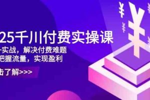 2025千川付费实操课，理论+实战，解决付费难题，精准把握流量，实现盈利
