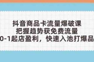 抖音商品卡流量爆破课：把握趋势获免费流量，0-1起店盈利，快速入池打爆品