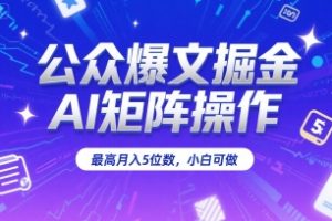 公众爆文掘金，AI矩阵操作，最高月入5位数，小白可做