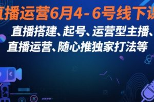 直播运营6月4-6号线下课，‬直播搭建、起号、运营型主播、直播运‬营、随心推独家打法等