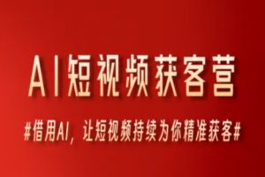 AI短视频获客营，借用AI，让短视频持续为你精准获客