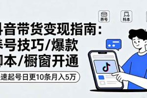 （16069期）抖音带货变现指南：养号技巧/爆款脚本/橱窗开通，快速起号日更10条月入5万