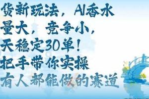 带货新玩法，AI香水，流量大，竞争小，每天稳定30单，手把手带你实操所有人都能做的赛道