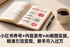 （16498期）小红书养号+内容发布+AI做图实操，精准引流变现，新手月入过万