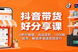 抖音带货好物分享课：0粉开橱窗、选品混剪、1000粉起号，解锁多渠道变现技巧