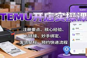 TEMU开店实操课：注册要点、核心经验、上链接、妙手绑定、发货贴标、预约快递流程