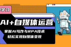 （13764期）AI+自媒体运营变现课，掌握AI写作与RPA技术，轻松实现自媒体变现