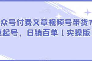 #原创                                                                                                 某公众号付费文章视频号带货7天快速起号，日销百单【实操版】