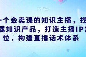做一个会卖课的知识主播，找准专属知识产品，打造主播IP定位，构建直播话术体系