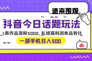抖音今日话题玩法,1条作品涨粉5000,私域高利润单品转化一部手机日入500【揭秘】