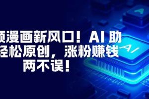 （16646期）视频漫画新风口！AI 助你轻松原创，涨粉赚钱两不误！