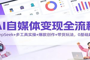 AI自媒体变现全流程:DeepSeek+多工具实操+爆款创作+带货玩法,0基础起号