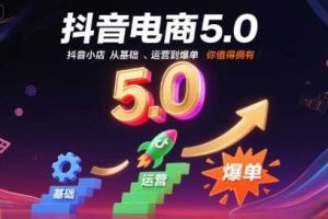 抖音电商5.0,抖音小店从基础、运营到爆单,你值得拥有(更新12月)