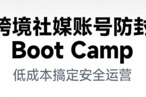 跨境社媒账号防封Boot Camp，低成本搞定社媒账号安全与长期运营