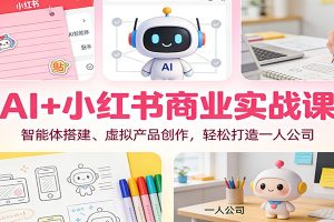 AI+小红书商业实战课:智能体搭建、虚拟产品创作,轻松打造一人公司